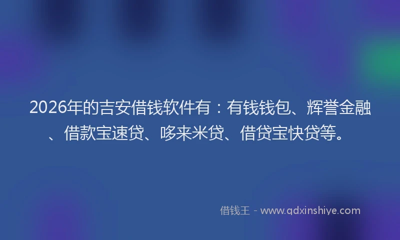 2026年的吉安借钱软件有:有钱钱包、辉誉金融、借款宝速贷、哆来米贷、借贷宝快贷等。
