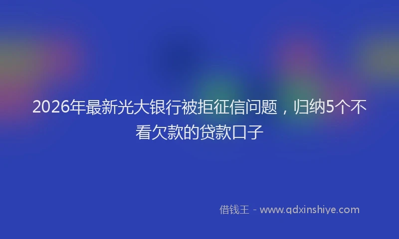 2026年最新光大银行被拒征信问题，归纳5个不看欠款的贷款口子