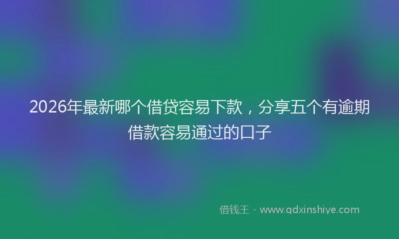 2026年最新哪个借贷容易下款，分享五个有逾期借款容易通过的口子