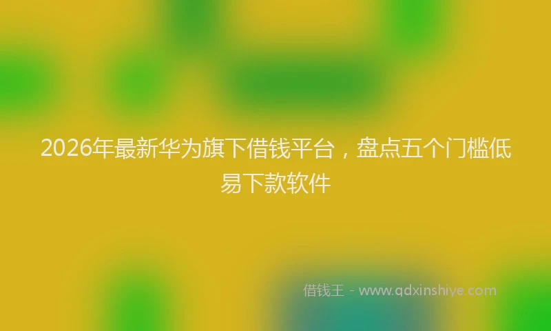 2026年最新华为旗下借钱平台，盘点五个门槛低易下款软件