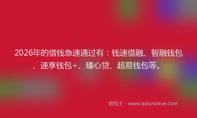 2026年的借钱急速通过有:钱速借融、智融钱包、速享钱包+、臻心贷、超易钱包等。