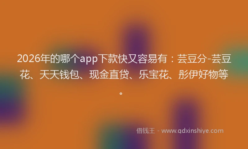 2026年的哪个app下款快又容易有：芸豆分-芸豆花、天天钱包、现金直贷、乐宝花、彤伊好物等。