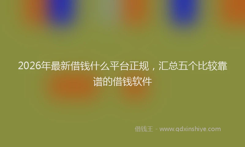 2026年最新借钱什么平台正规，汇总五个比较靠谱的借钱软件