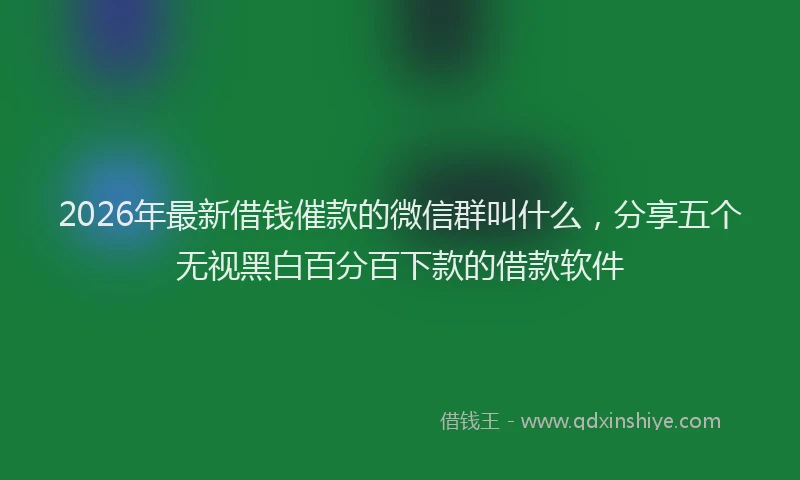 2026年最新借钱催款的微信群叫什么，分享五个无视黑白百分百下款的借款软件
