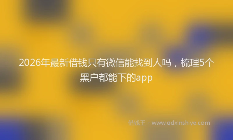 2026年最新借钱只有微信能找到人吗，梳理5个黑户都能下的app