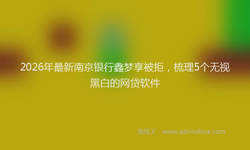 2026年最新南京银行鑫梦享被拒，梳理5个无视黑白的网贷软件