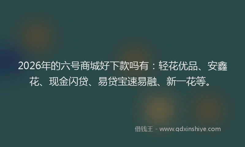 2026年的六号商城好下款吗有：轻花优品、安鑫花、现金闪贷、易贷宝速易融、新一花等。