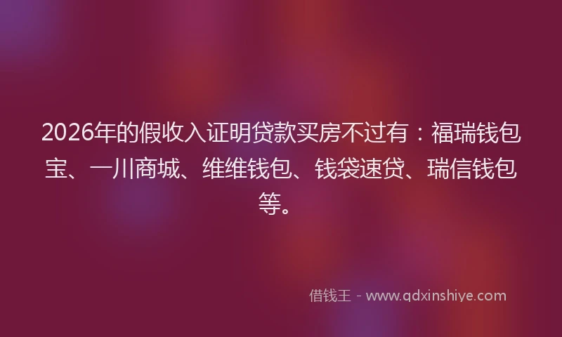 2026年的假收入证明贷款买房不过有:福瑞钱包宝、一川商城、维维钱包、钱袋速贷、瑞信钱包等。