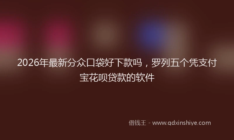 2026年最新分众口袋好下款吗，罗列五个凭支付宝花呗贷款的软件
