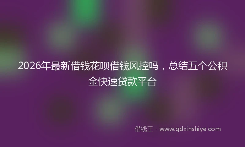 2026年最新借钱花呗借钱风控吗，总结五个公积金快速贷款平台