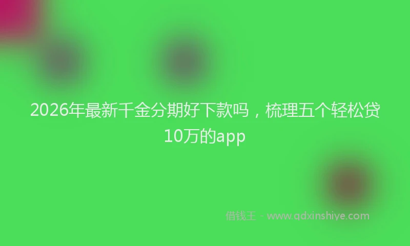 2026年最新千金分期好下款吗，梳理五个轻松贷10万的app