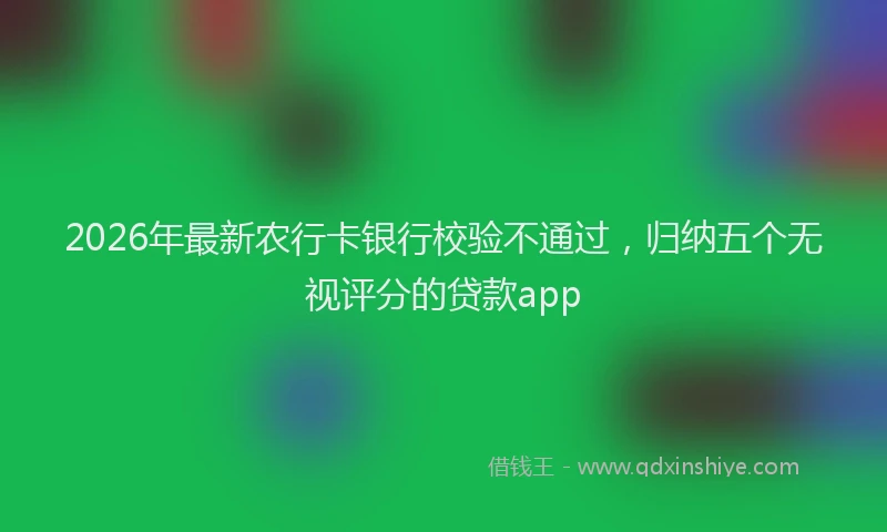2026年最新农行卡银行校验不通过，归纳五个无视评分的贷款app