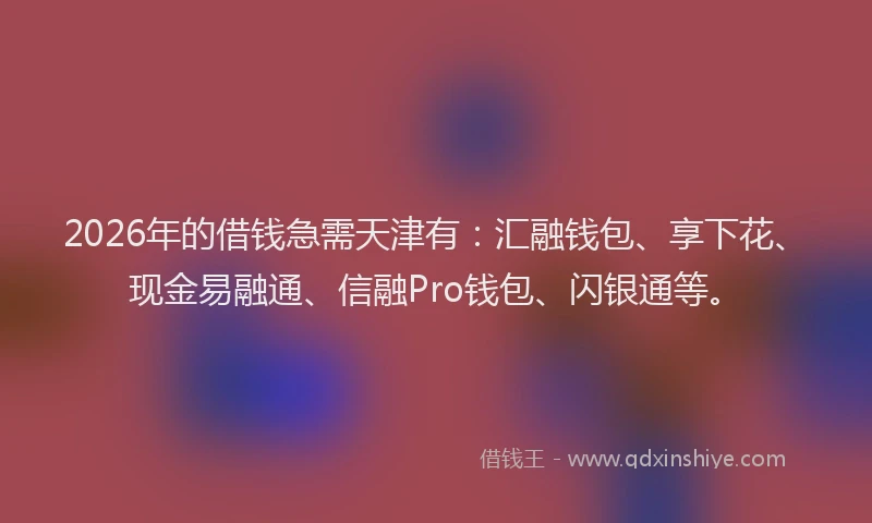 2026年的借钱急需天津有：汇融钱包、享下花、现金易融通、信融Pro钱包、闪银通等。