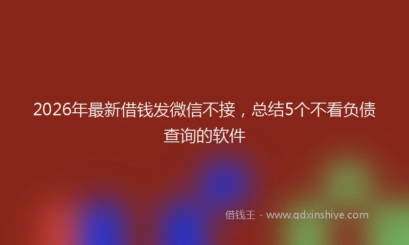 2026年最新借钱发微信不接，总结5个不看负债查询的软件
