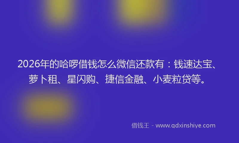 2026年的哈啰借钱怎么微信还款有:钱速达宝、萝卜租、星闪购、捷信金融、小麦粒贷等。