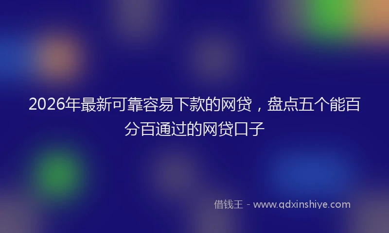 2026年最新可靠容易下款的网贷，盘点五个能百分百通过的网贷口子
