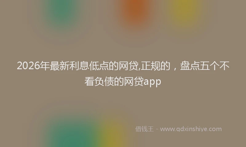 2026年最新利息低点的网贷,正规的,盘点五个不看负债的网贷app