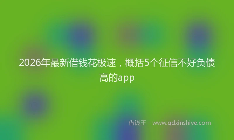 2026年最新借钱花极速,概括5个征信不好负债高的app