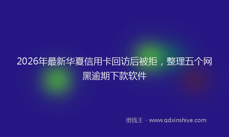 2026年最新华夏信用卡回访后被拒，整理五个网黑逾期下款软件