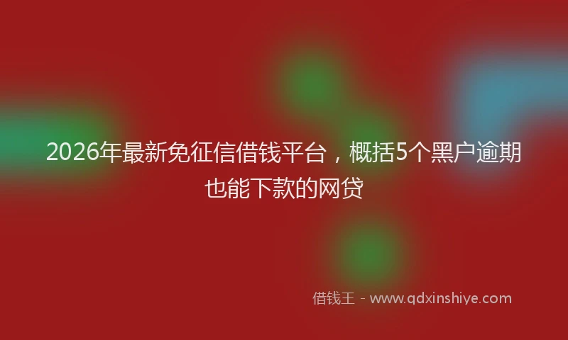 2026年最新免征信借钱平台，概括5个黑户逾期也能下款的网贷
