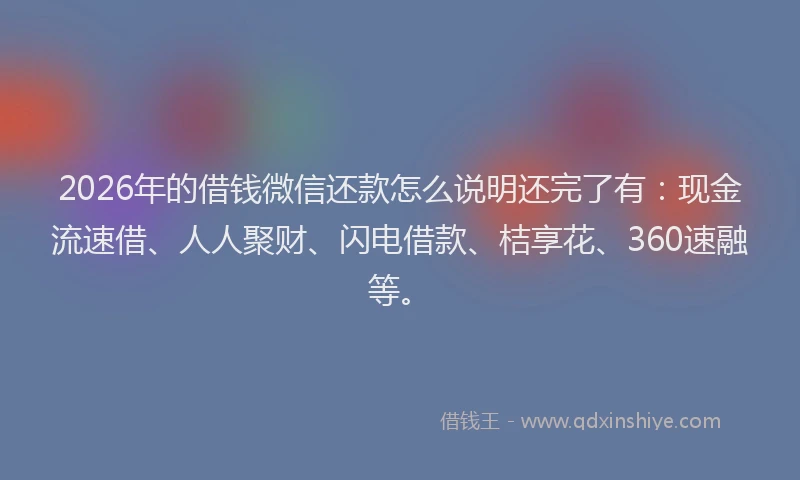 2026年的借钱微信还款怎么说明还完了有：现金流速借、人人聚财、闪电借款、桔享花、360速融等。