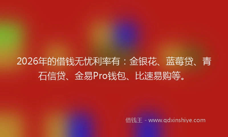 2026年的借钱无忧利率有：金银花、蓝莓贷、青石信贷、金易Pro钱包、比速易购等。