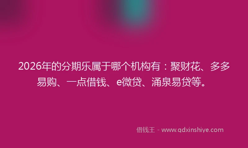 2026年的分期乐属于哪个机构有：聚财花、多多易购、一点借钱、e微贷、涌泉易贷等。