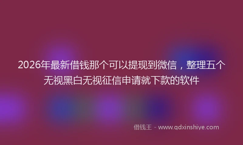 2026年最新借钱那个可以提现到微信，整理五个无视黑白无视征信申请就下款的软件