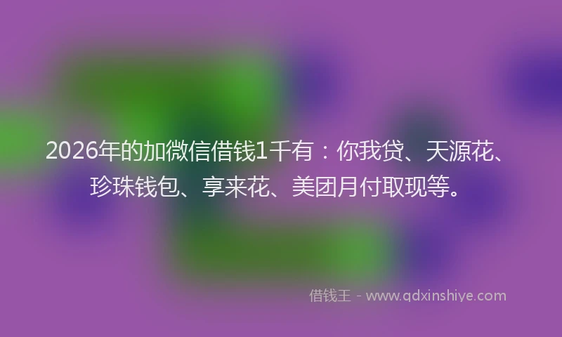 2026年的加微信借钱1千有：你我贷、天源花、珍珠钱包、享来花、美团月付取现等。