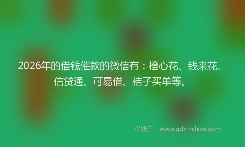 2026年的借钱催款的微信有:橙心花、钱来花、信贷通、可易借、桔子买单等。