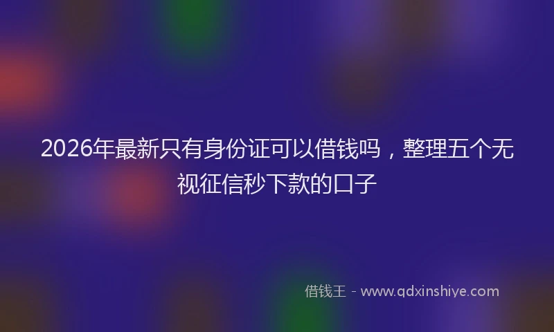 2026年最新只有身份证可以借钱吗，整理五个无视征信秒下款的口子