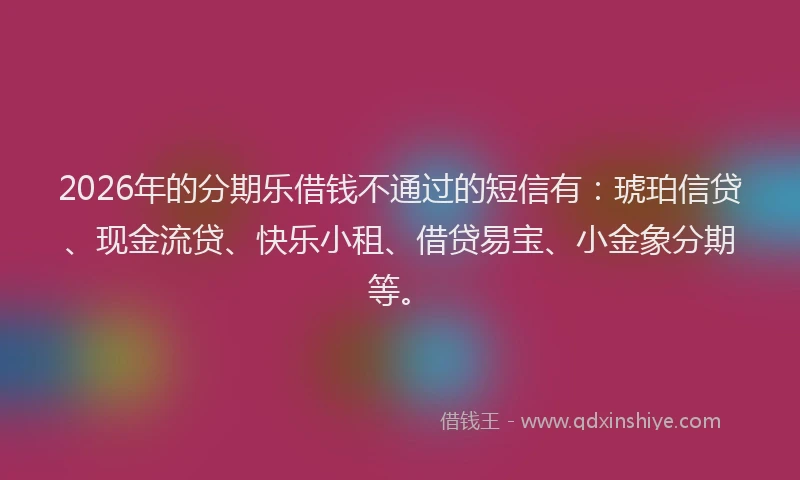 2026年的分期乐借钱不通过的短信有：琥珀信贷、现金流贷、快乐小租、借贷易宝、小金象分期等。