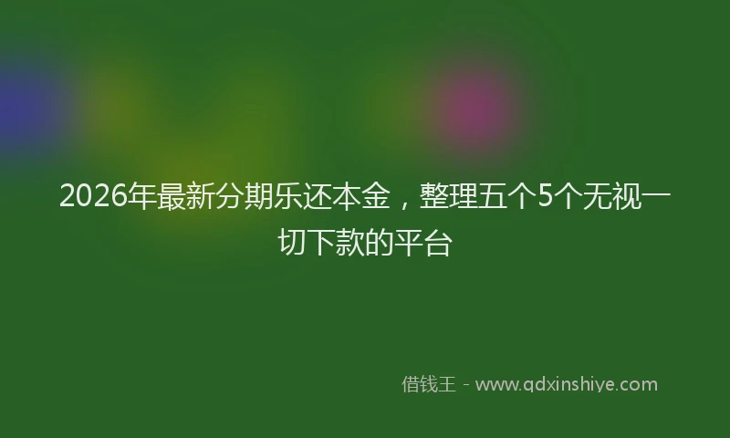 2026年最新分期乐还本金，整理五个5个无视一切下款的平台