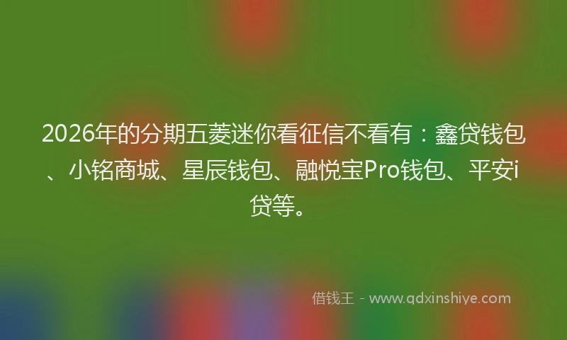 2026年的分期五菱迷你看征信不看有:鑫贷钱包、小铭商城、星辰钱包、融悦宝Pro钱包、平安i贷等。