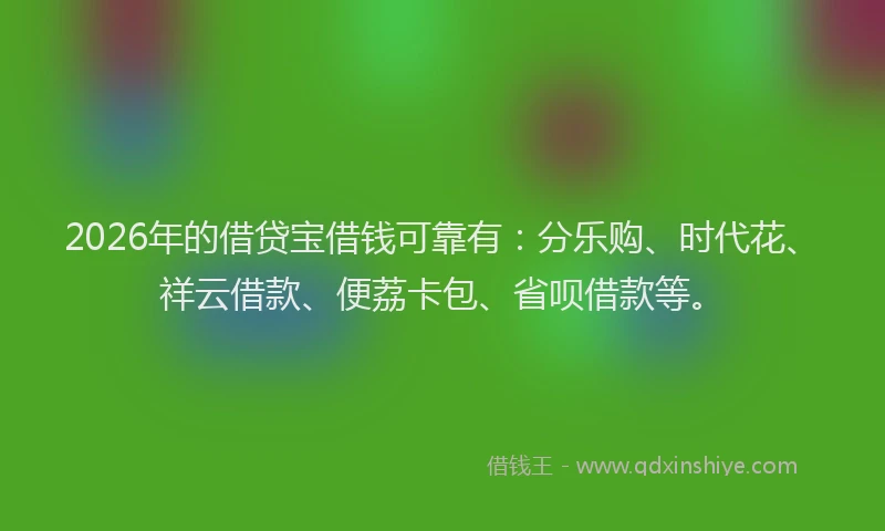 2026年的借贷宝借钱可靠有：分乐购、时代花、祥云借款、便荔卡包、省呗借款等。