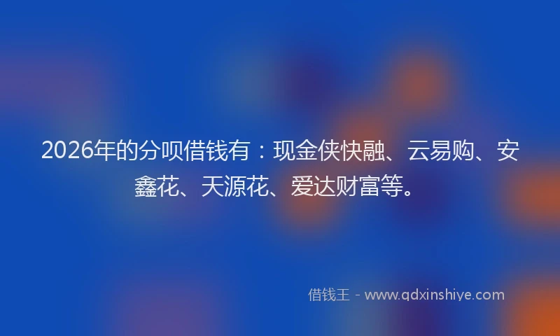 2026年的分呗借钱有:现金侠快融、云易购、安鑫花、天源花、爱达财富等。