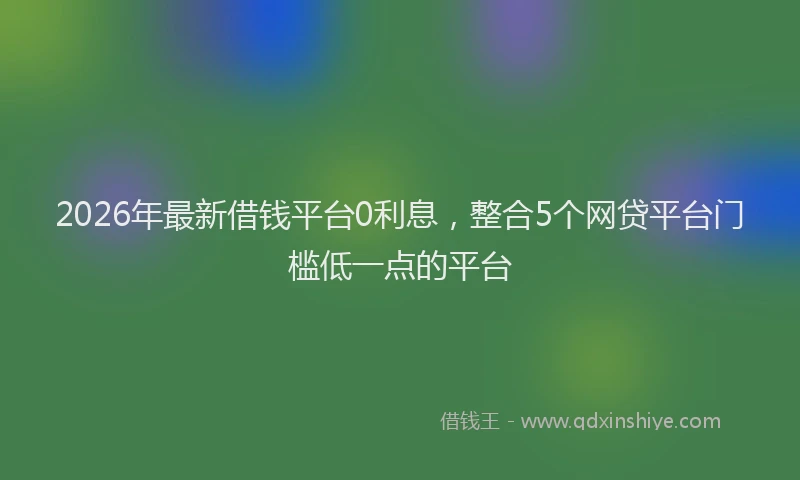 2026年最新借钱平台0利息，整合5个网贷平台门槛低一点的平台