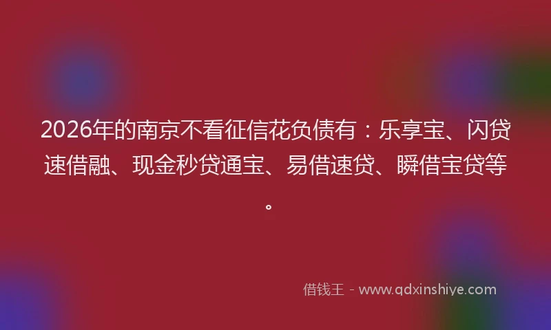 2026年的南京不看征信花负债有：乐享宝、闪贷速借融、现金秒贷通宝、易借速贷、瞬借宝贷等。