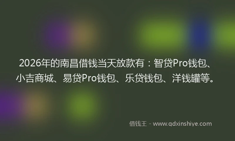 2026年的南昌借钱当天放款有:智贷Pro钱包、小吉商城、易贷Pro钱包、乐贷钱包、洋钱罐等。
