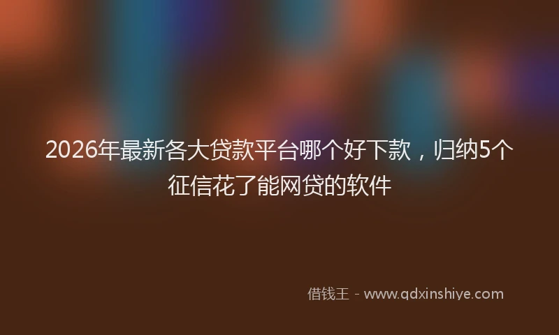 2026年最新各大贷款平台哪个好下款,归纳5个征信花了能网贷的软件