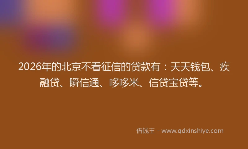 2026年的北京不看征信的贷款有：天天钱包、疾融贷、瞬信通、哆哆米、信贷宝贷等。