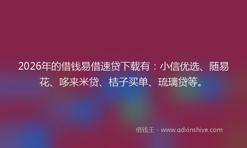 2026年的借钱易借速贷下载有：小信优选、随易花、哆来米贷、桔子买单、琉璃贷等。