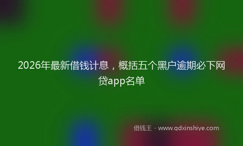 2026年最新借钱计息，概括五个黑户逾期必下网贷app名单