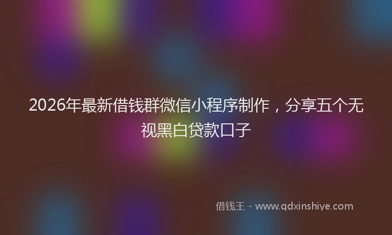 2026年最新借钱群微信小程序制作，分享五个无视黑白贷款口子