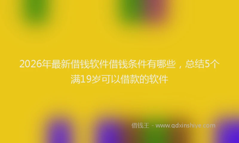2026年最新借钱软件借钱条件有哪些，总结5个满19岁可以借款的软件