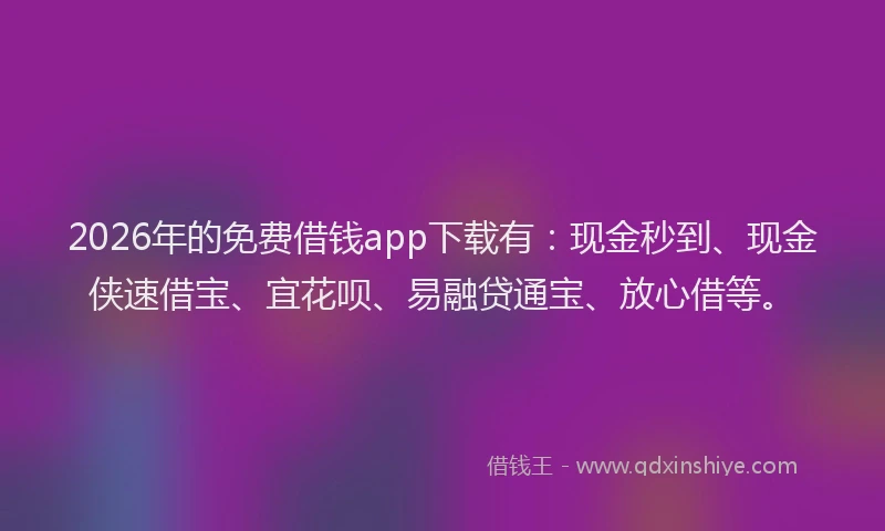 2026年的免费借钱app下载有：现金秒到、现金侠速借宝、宜花呗、易融贷通宝、放心借等。