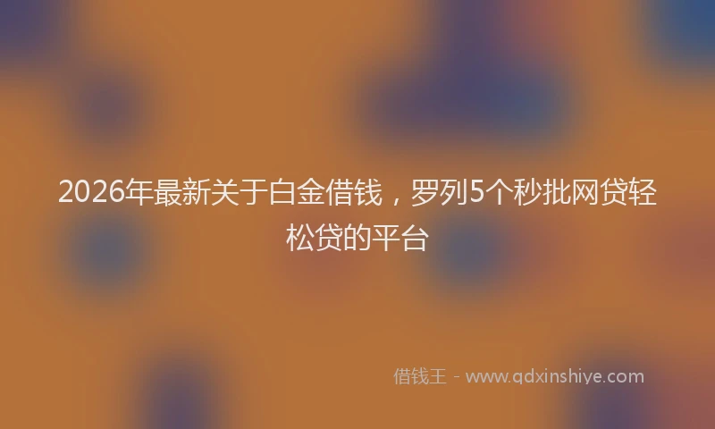2026年最新关于白金借钱,罗列5个秒批网贷轻松贷的平台