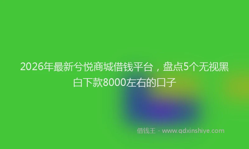 2026年最新兮悦商城借钱平台，盘点5个无视黑白下款8000左右的口子