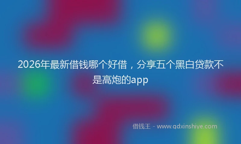 2026年最新借钱哪个好借，分享五个黑白贷款不是高炮的app