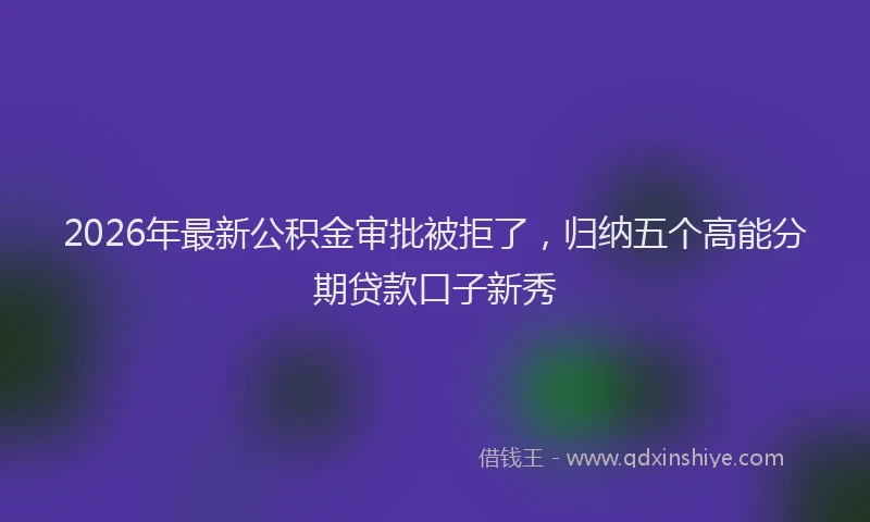 2026年最新公积金审批被拒了，归纳五个高能分期贷款口子新秀